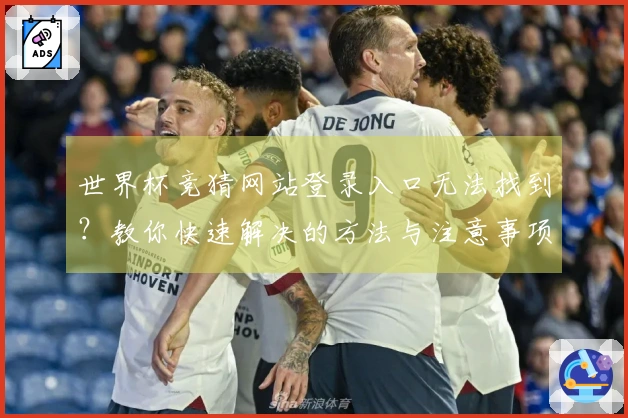 世界杯竞猜网站登录入口无法找到？教你快速解决的方法与注意事项
