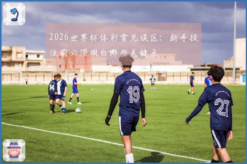 2026世界杯体彩常见误区：新手投注前必须明白哪些关键点