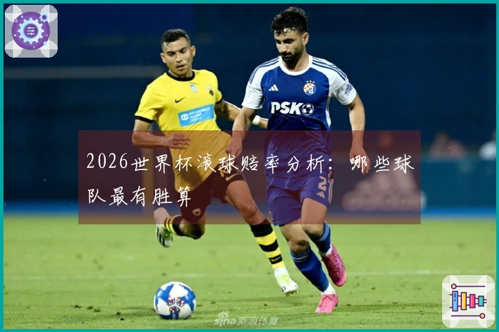 2026世界杯滚球赔率分析：哪些球队最有胜算