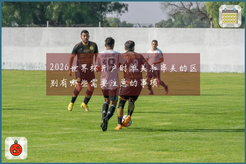 2026世界杯开户时单关和串关的区别有哪些需要注意的事项