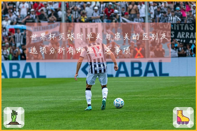 世界杯买球时单关与串关的区别及选项分析有哪些注意事项