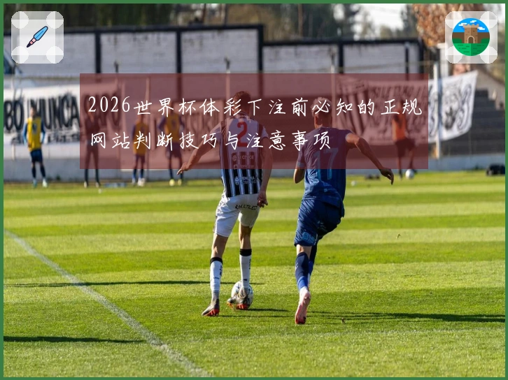 2026世界杯体彩下注前必知的正规网站判断技巧与注意事项