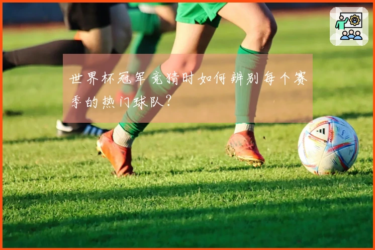 世界杯冠军竞猜时如何辨别每个赛季的热门球队？