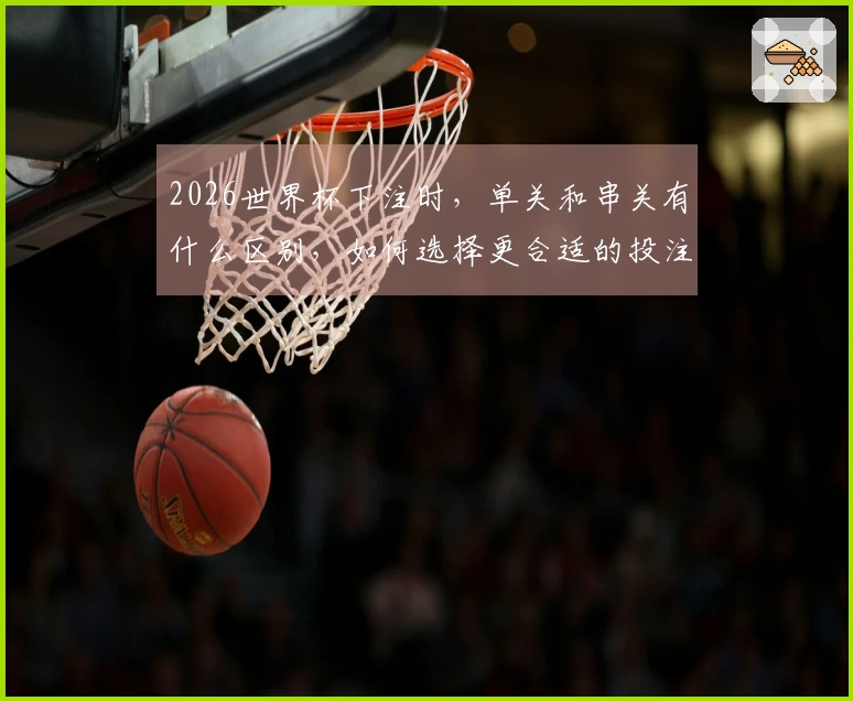 2026世界杯下注时，单关和串关有什么区别，如何选择更合适的投注方式？
