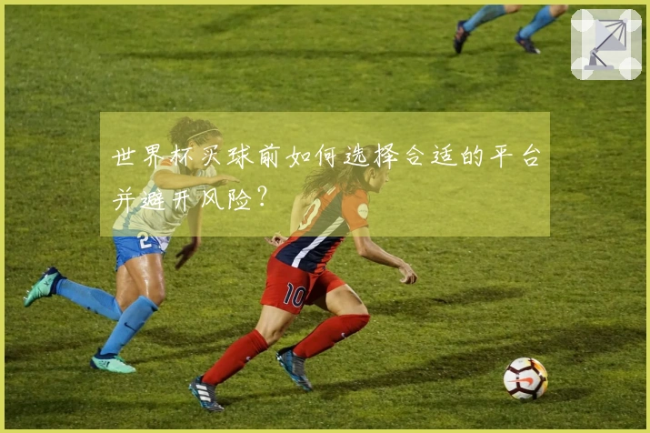 世界杯买球前如何选择合适的平台并避开风险？