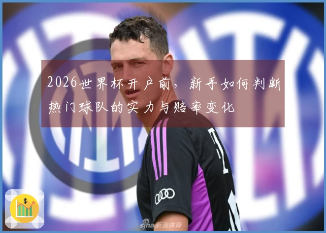 2026世界杯开户前，新手如何判断热门球队的实力与赔率变化