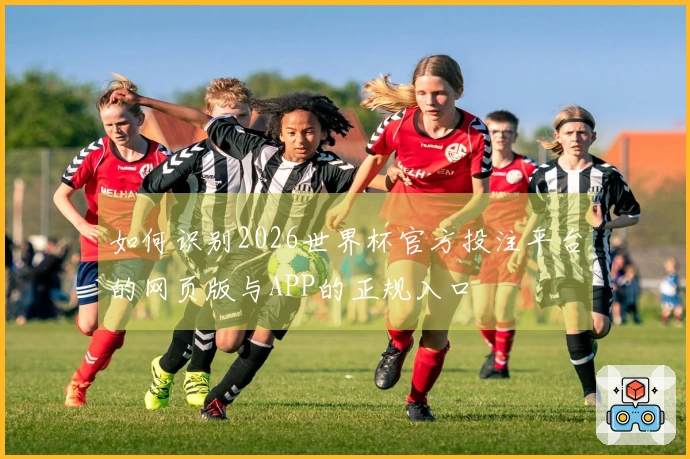 如何识别2026世界杯官方投注平台的网页版与APP的正规入口