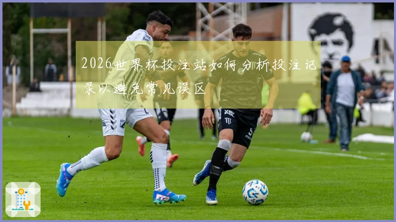 2026世界杯投注站如何分析投注记录以避免常见误区