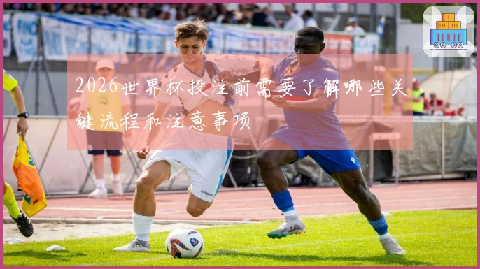 2026世界杯投注前需要了解哪些关键流程和注意事项