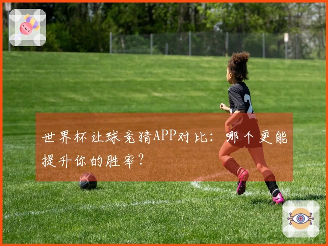 世界杯让球竞猜APP对比：哪个更能提升你的胜率？