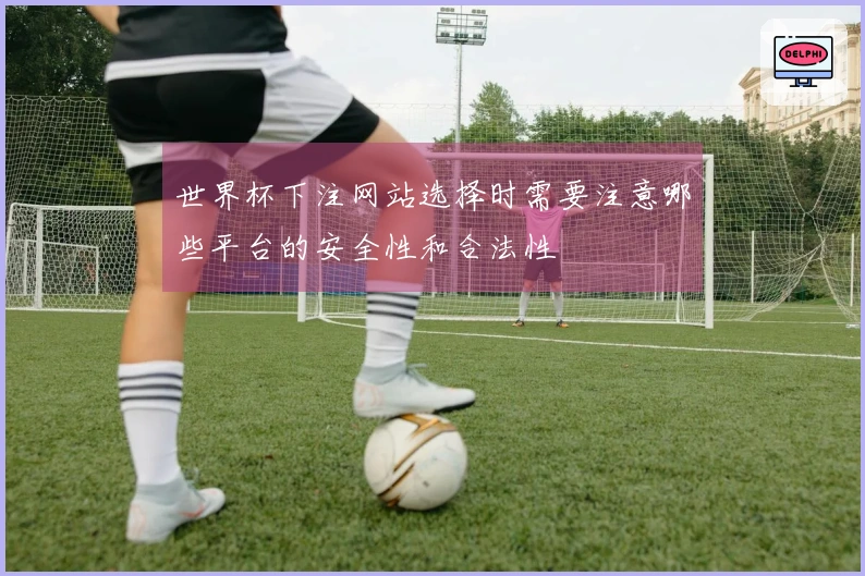 世界杯下注网站选择时需要注意哪些平台的安全性和合法性