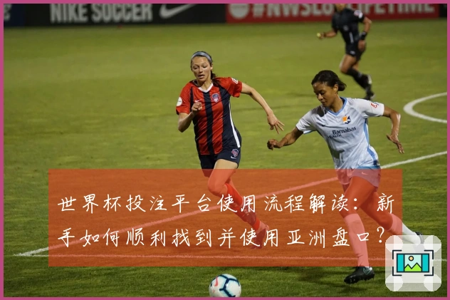 世界杯投注平台使用流程解读：新手如何顺利找到并使用亚洲盘口？