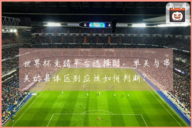 世界杯竞猜平台选择时，单关与串关的具体区别应该如何判断？