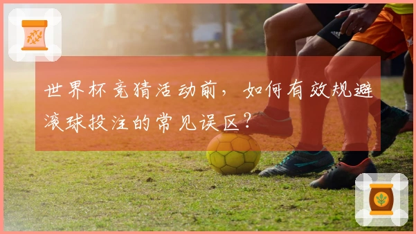 世界杯竞猜活动前，如何有效规避滚球投注的常见误区？