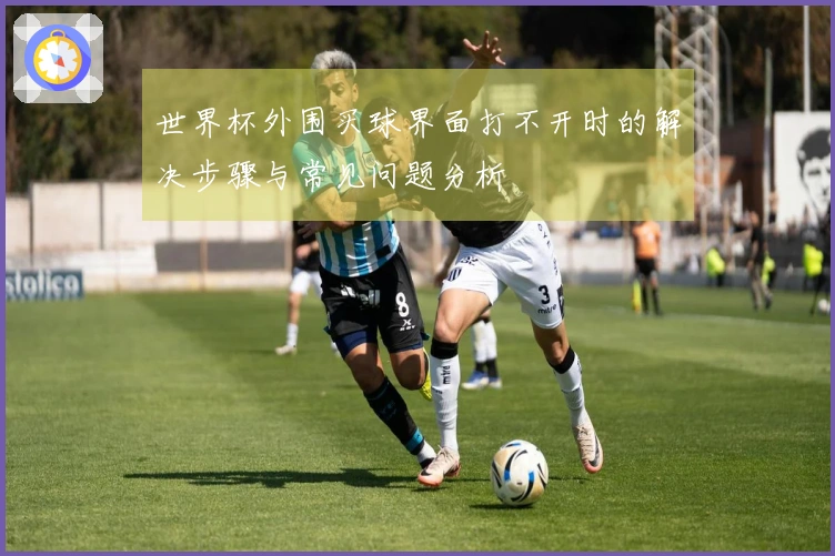 世界杯外围买球界面打不开时的解决步骤与常见问题分析