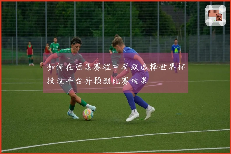 如何在密集赛程中有效选择世界杯投注平台并预测比赛结果