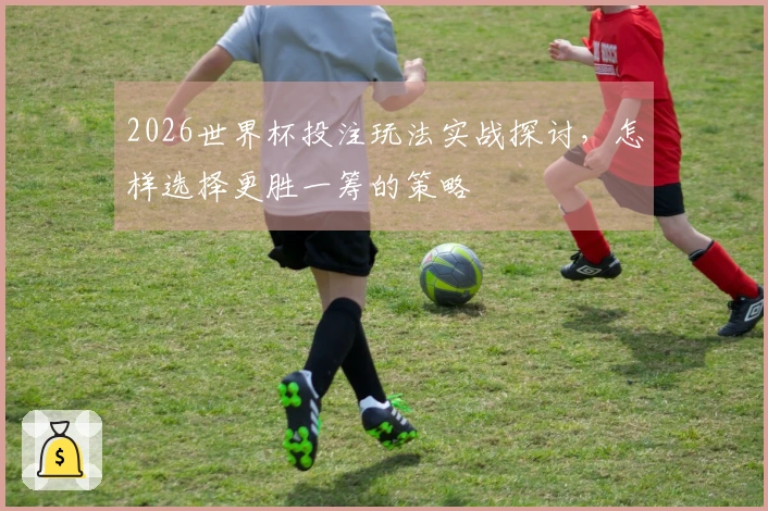 2026世界杯投注玩法实战探讨，怎样选择更胜一筹的策略