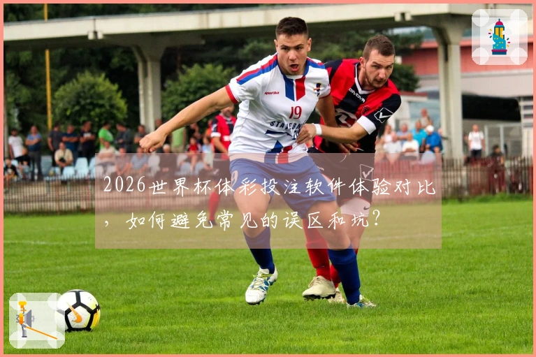 2026世界杯体彩投注软件体验对比，如何避免常见的误区和坑？